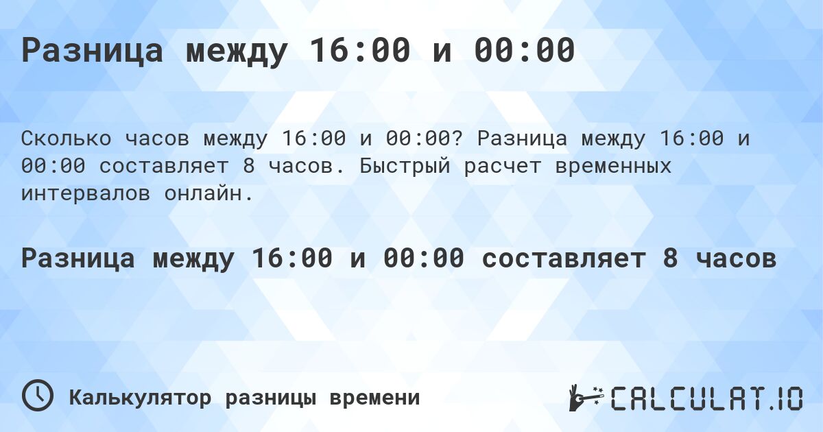 Разница между 16:00 и 00:00. Разница между 16:00 и 00:00 составляет 8 часов. Быстрый расчет временных интервалов онлайн.