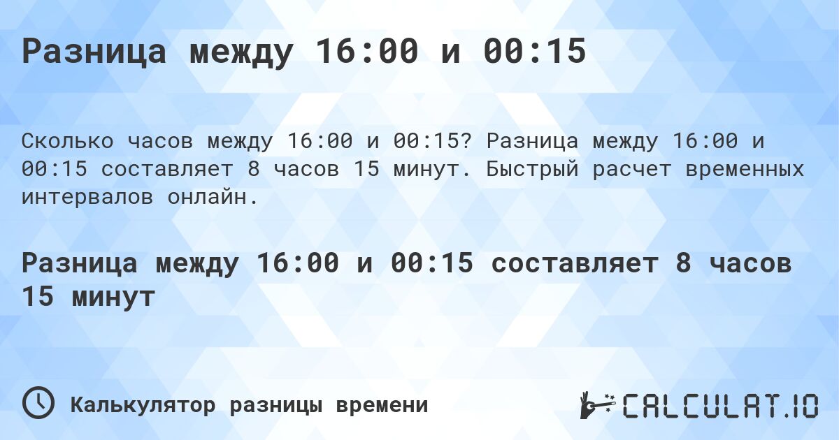 Разница между 16:00 и 00:15. Разница между 16:00 и 00:15 составляет 8 часов 15 минут. Быстрый расчет временных интервалов онлайн.