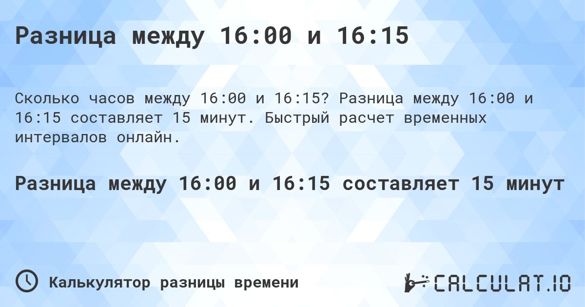 Разница между 16:00 и 16:15. Разница между 16:00 и 16:15 составляет 15 минут. Быстрый расчет временных интервалов онлайн.