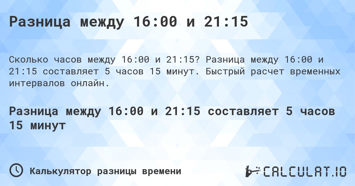 Разница между 16:00 и 21:15. Разница между 16:00 и 21:15 составляет 5 часов 15 минут. Быстрый расчет временных интервалов онлайн.