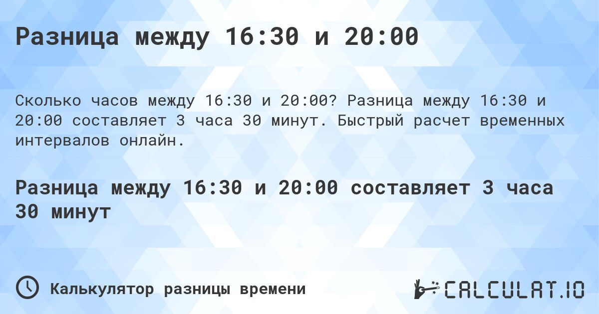 Разница между 16:30 и 20:00. Разница между 16:30 и 20:00 составляет 3 часа 30 минут. Быстрый расчет временных интервалов онлайн.