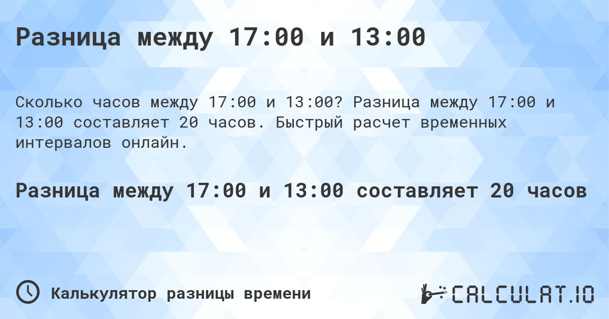 Разница между 17:00 и 13:00. Разница между 17:00 и 13:00 составляет 20 часов. Быстрый расчет временных интервалов онлайн.