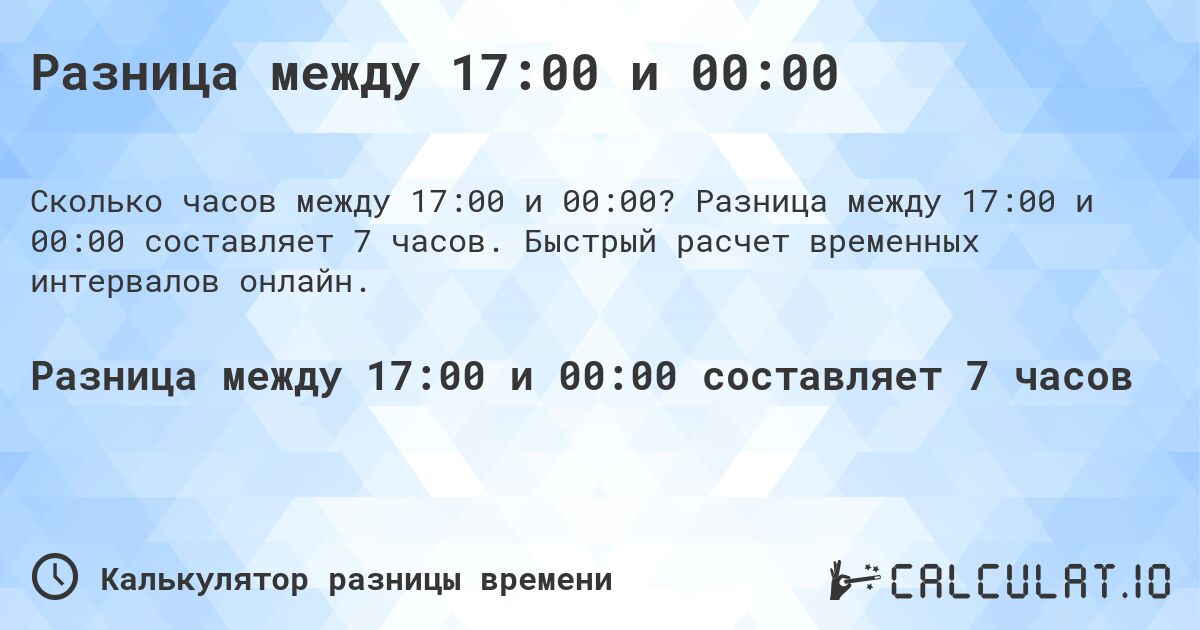 Разница между 17:00 и 00:00. Разница между 17:00 и 00:00 составляет 7 часов. Быстрый расчет временных интервалов онлайн.