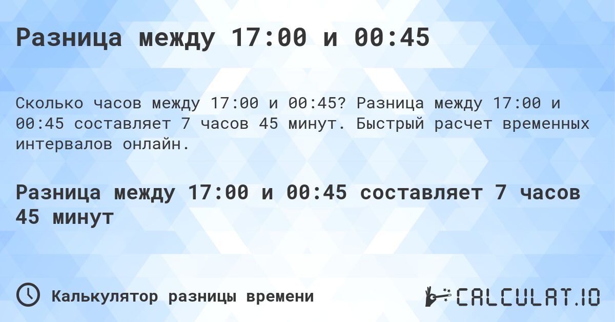 Разница между 17:00 и 00:45. Разница между 17:00 и 00:45 составляет 7 часов 45 минут. Быстрый расчет временных интервалов онлайн.