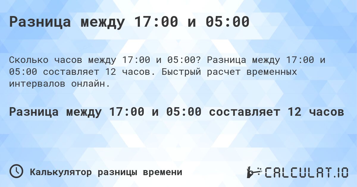 Разница между 17:00 и 05:00. Разница между 17:00 и 05:00 составляет 12 часов. Быстрый расчет временных интервалов онлайн.