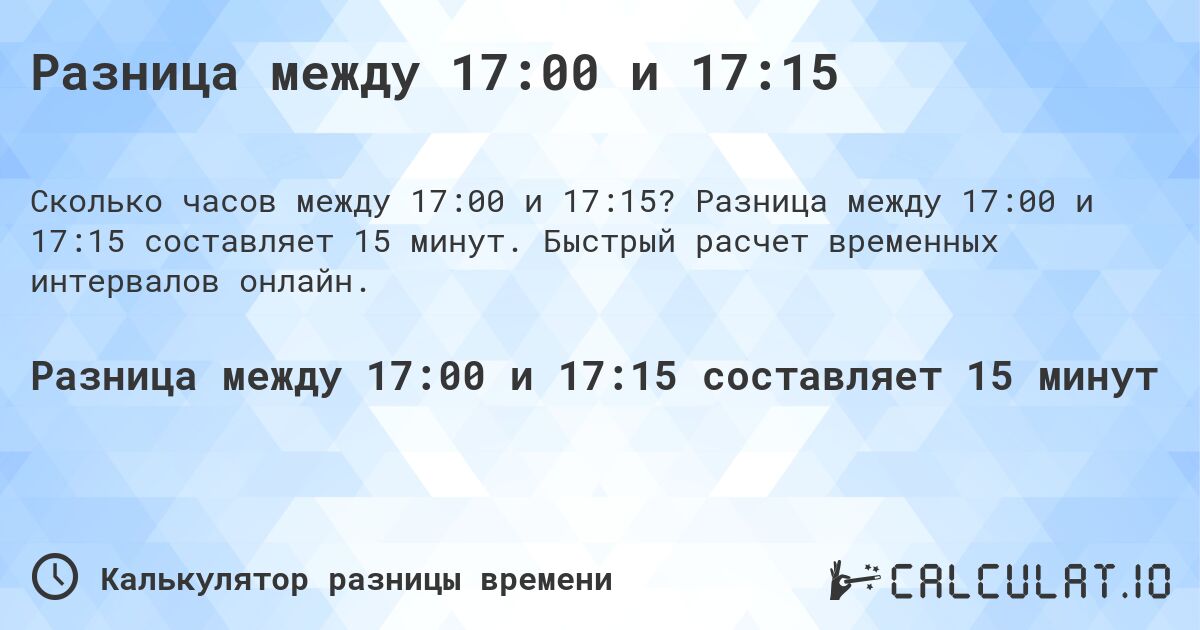 Разница между 17:00 и 17:15. Разница между 17:00 и 17:15 составляет 15 минут. Быстрый расчет временных интервалов онлайн.
