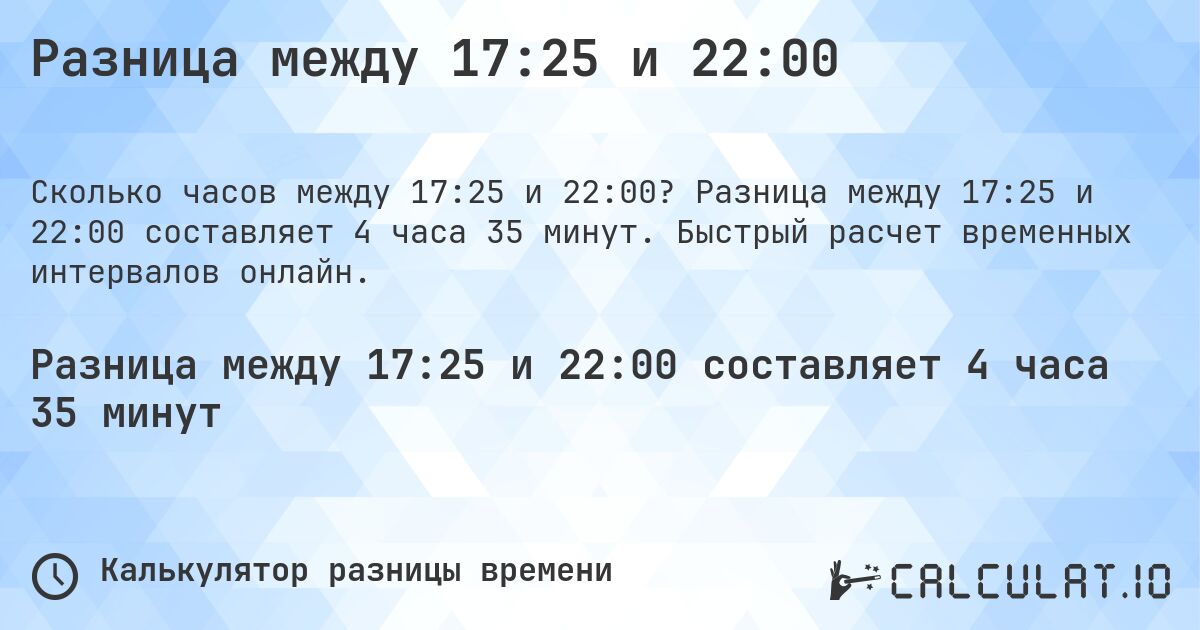 Разница между 17:25 и 22:00. Разница между 17:25 и 22:00 составляет 4 часа 35 минут. Быстрый расчет временных интервалов онлайн.