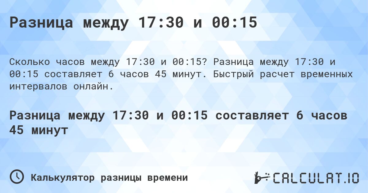 Разница между 17:30 и 00:15. Разница между 17:30 и 00:15 составляет 6 часов 45 минут. Быстрый расчет временных интервалов онлайн.