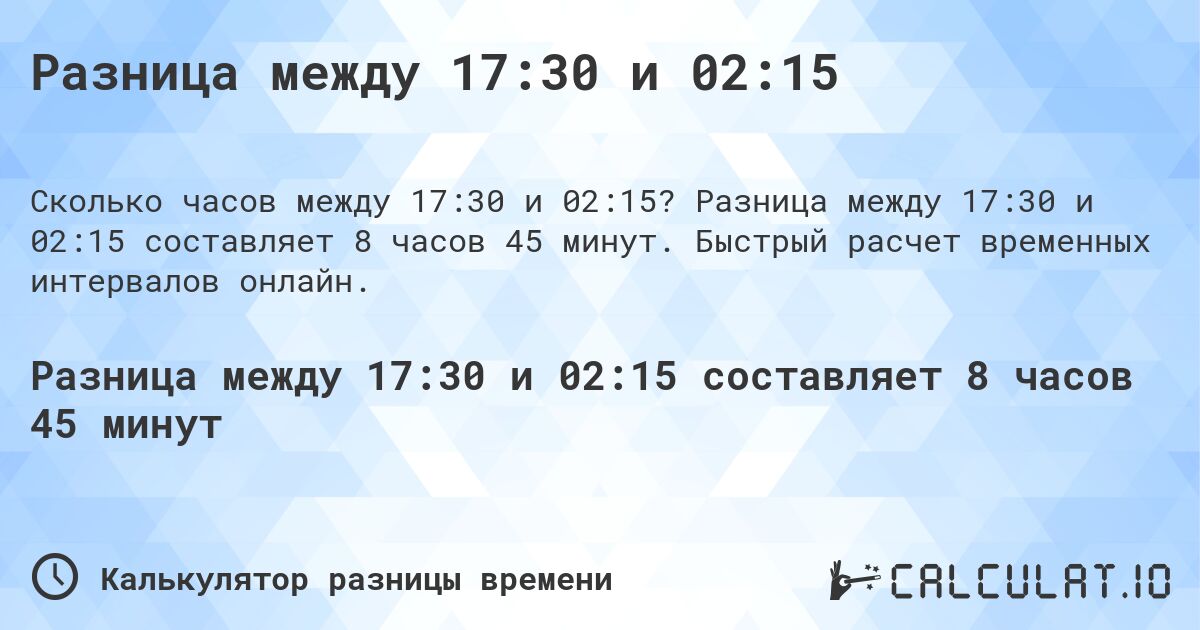 Разница между 17:30 и 02:15. Разница между 17:30 и 02:15 составляет 8 часов 45 минут. Быстрый расчет временных интервалов онлайн.