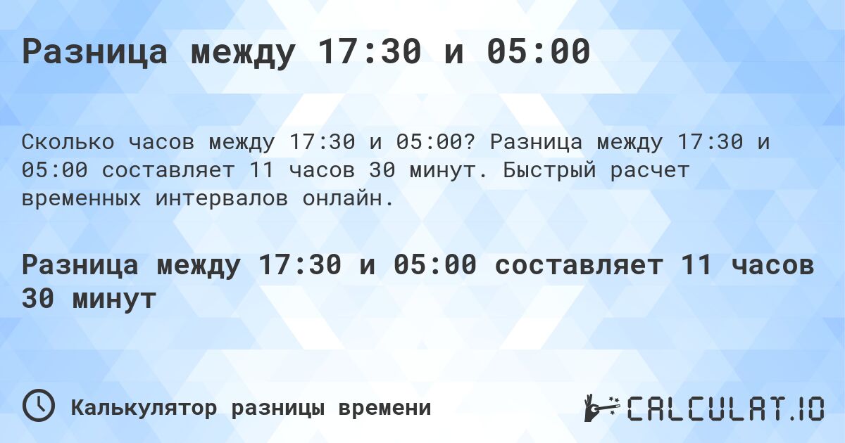 Разница между 17:30 и 05:00. Разница между 17:30 и 05:00 составляет 11 часов 30 минут. Быстрый расчет временных интервалов онлайн.
