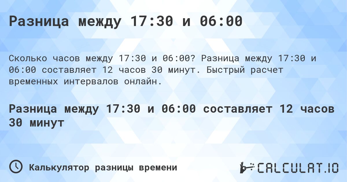 Разница между 17:30 и 06:00. Разница между 17:30 и 06:00 составляет 12 часов 30 минут. Быстрый расчет временных интервалов онлайн.