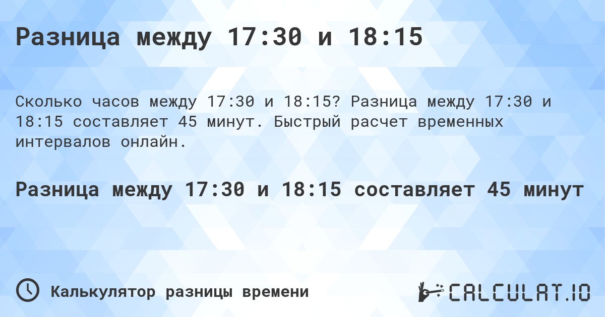 Разница между 17:30 и 18:15. Разница между 17:30 и 18:15 составляет 45 минут. Быстрый расчет временных интервалов онлайн.