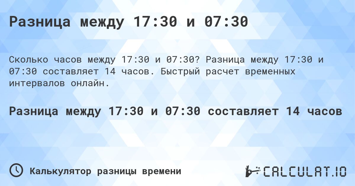 Разница между 17:30 и 07:30. Разница между 17:30 и 07:30 составляет 14 часов. Быстрый расчет временных интервалов онлайн.