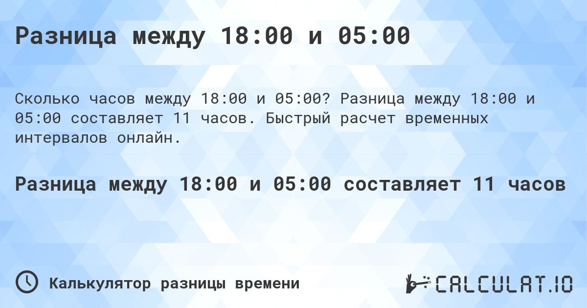 Разница между 18:00 и 05:00. Разница между 18:00 и 05:00 составляет 11 часов. Быстрый расчет временных интервалов онлайн.