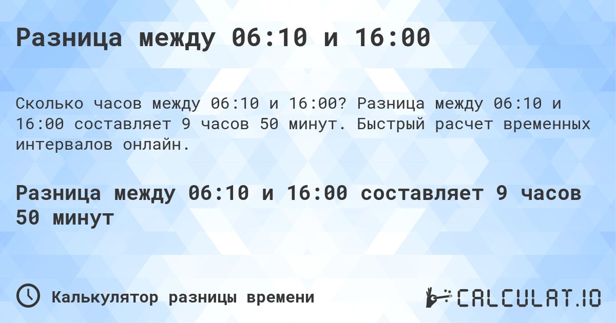 Разница между 06:10 и 16:00. Разница между 06:10 и 16:00 составляет 9 часов 50 минут. Быстрый расчет временных интервалов онлайн.