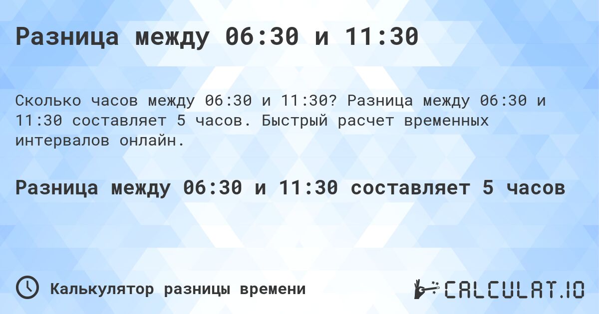 Разница между 06:30 и 11:30. Разница между 06:30 и 11:30 составляет 5 часов. Быстрый расчет временных интервалов онлайн.