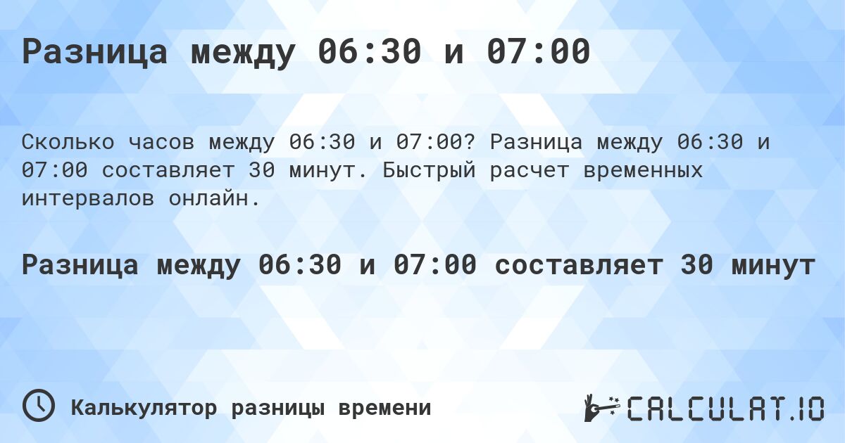 Разница между 06:30 и 07:00. Разница между 06:30 и 07:00 составляет 30 минут. Быстрый расчет временных интервалов онлайн.