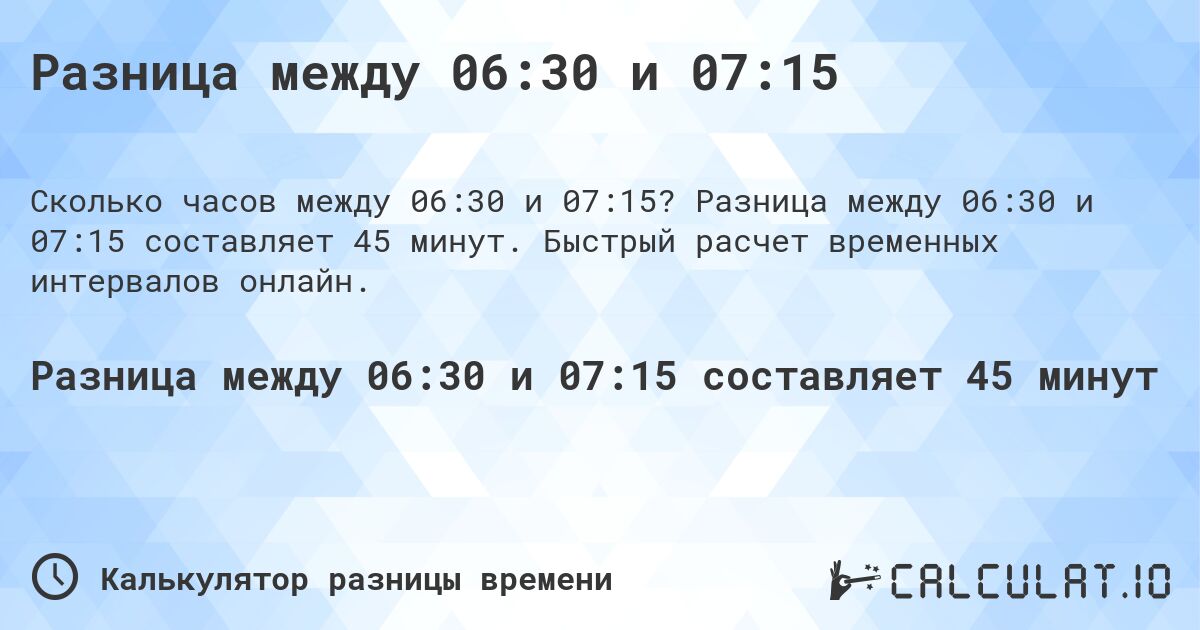 Разница между 06:30 и 07:15. Разница между 06:30 и 07:15 составляет 45 минут. Быстрый расчет временных интервалов онлайн.