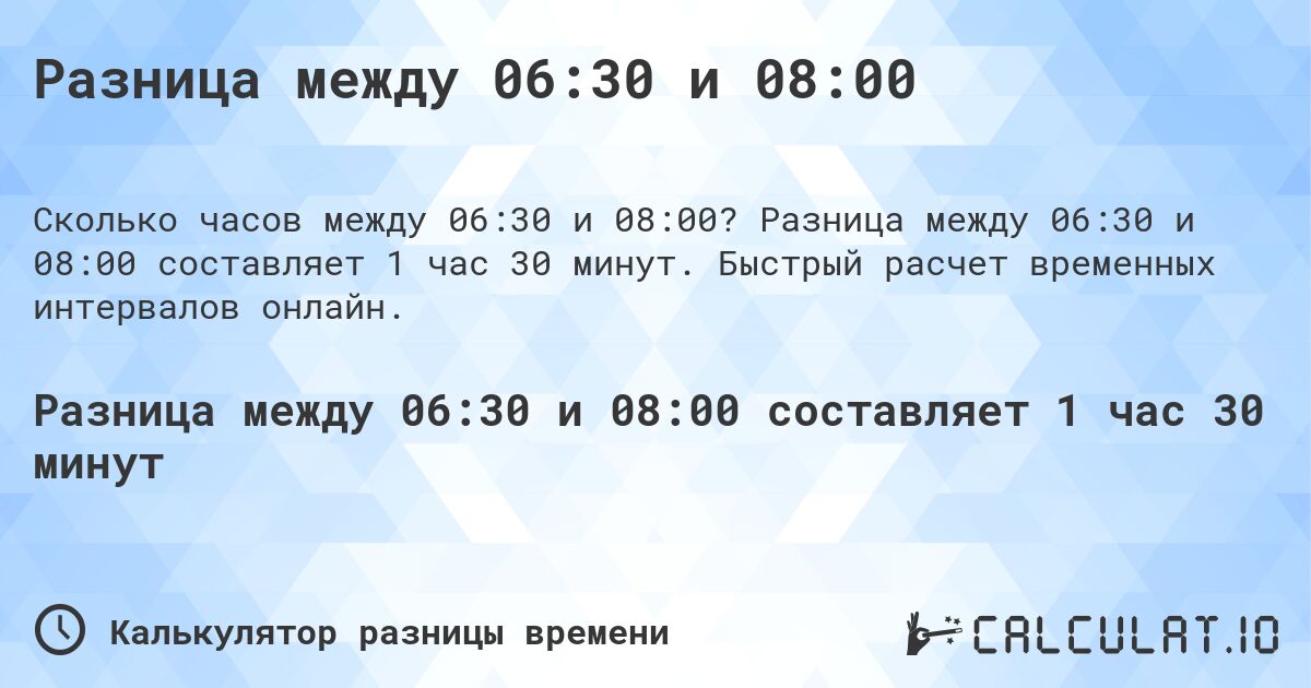 Разница между 06:30 и 08:00. Разница между 06:30 и 08:00 составляет 1 час 30 минут. Быстрый расчет временных интервалов онлайн.