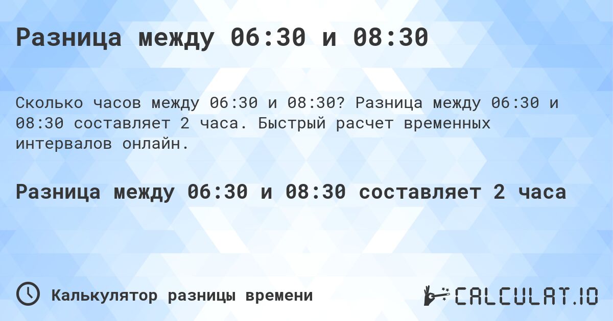 Разница между 06:30 и 08:30. Разница между 06:30 и 08:30 составляет 2 часа. Быстрый расчет временных интервалов онлайн.