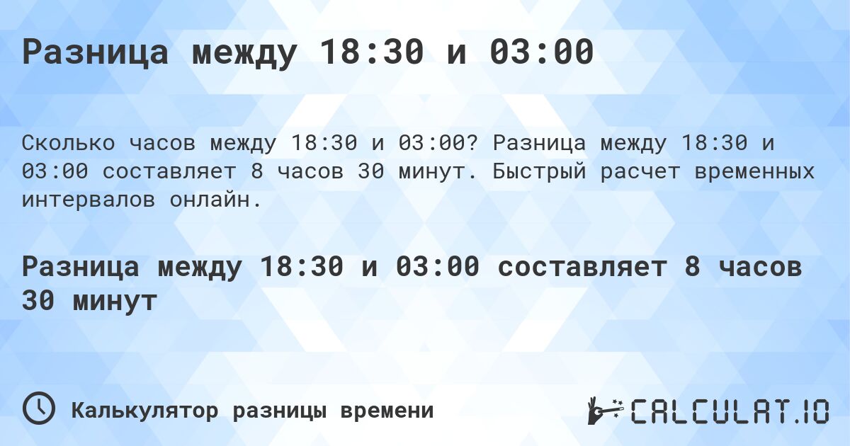 Разница между 18:30 и 03:00. Разница между 18:30 и 03:00 составляет 8 часов 30 минут. Быстрый расчет временных интервалов онлайн.