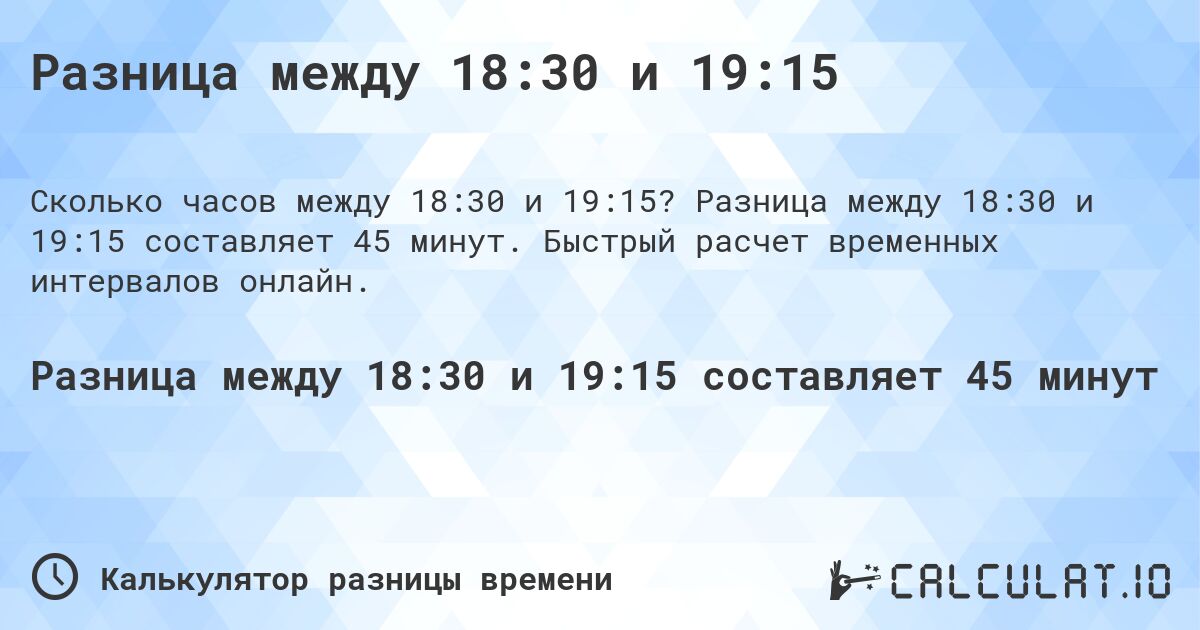 Разница между 18:30 и 19:15. Разница между 18:30 и 19:15 составляет 45 минут. Быстрый расчет временных интервалов онлайн.