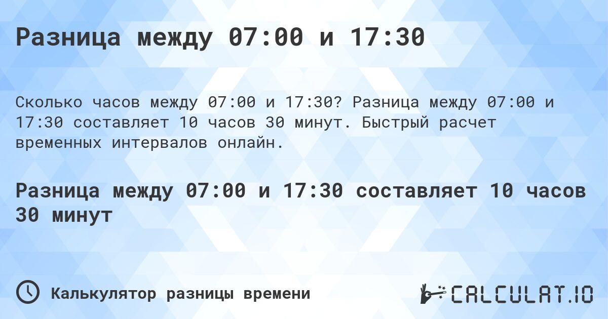 Разница между 07:00 и 17:30. Разница между 07:00 и 17:30 составляет 10 часов 30 минут. Быстрый расчет временных интервалов онлайн.