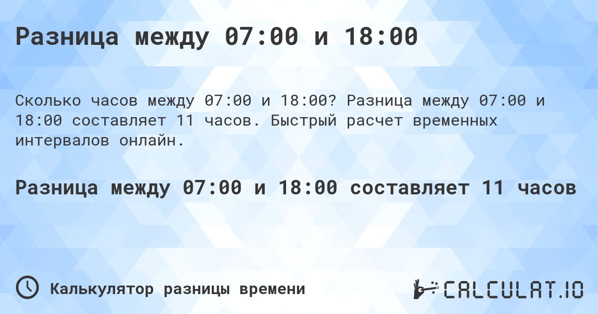 Разница между 07:00 и 18:00. Разница между 07:00 и 18:00 составляет 11 часов. Быстрый расчет временных интервалов онлайн.
