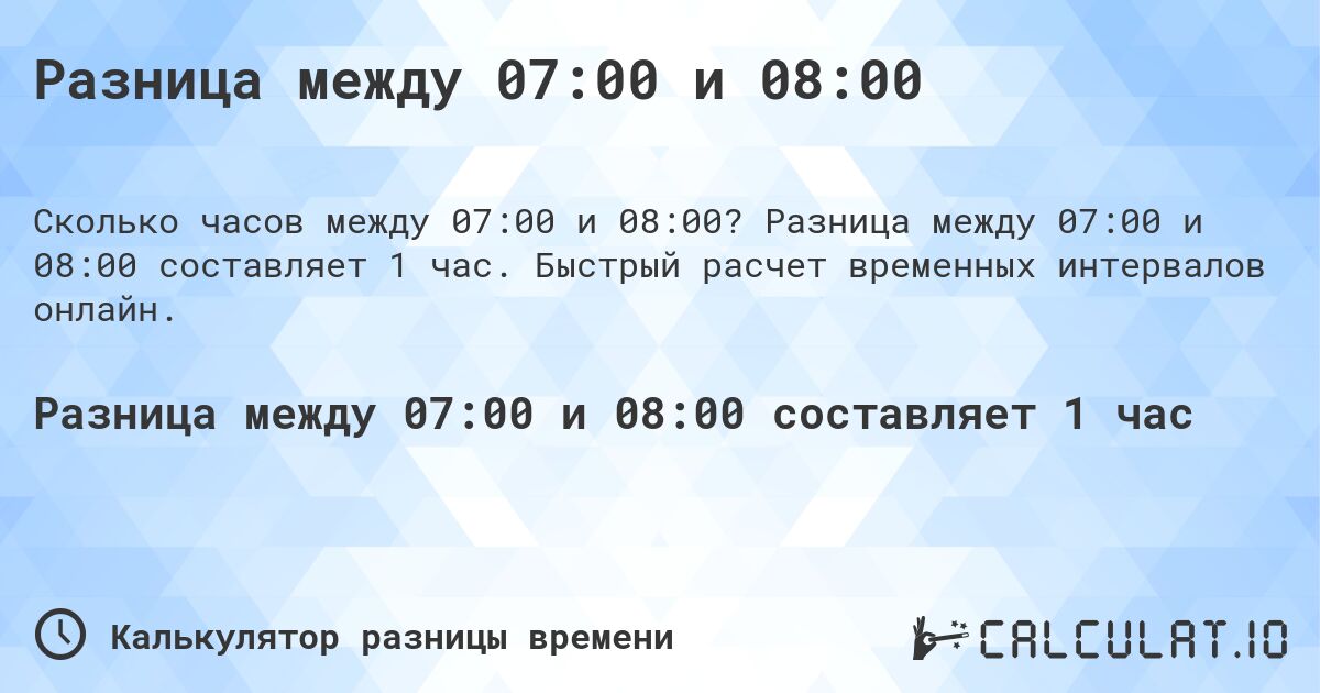 Разница между 07:00 и 08:00. Разница между 07:00 и 08:00 составляет 1 час. Быстрый расчет временных интервалов онлайн.