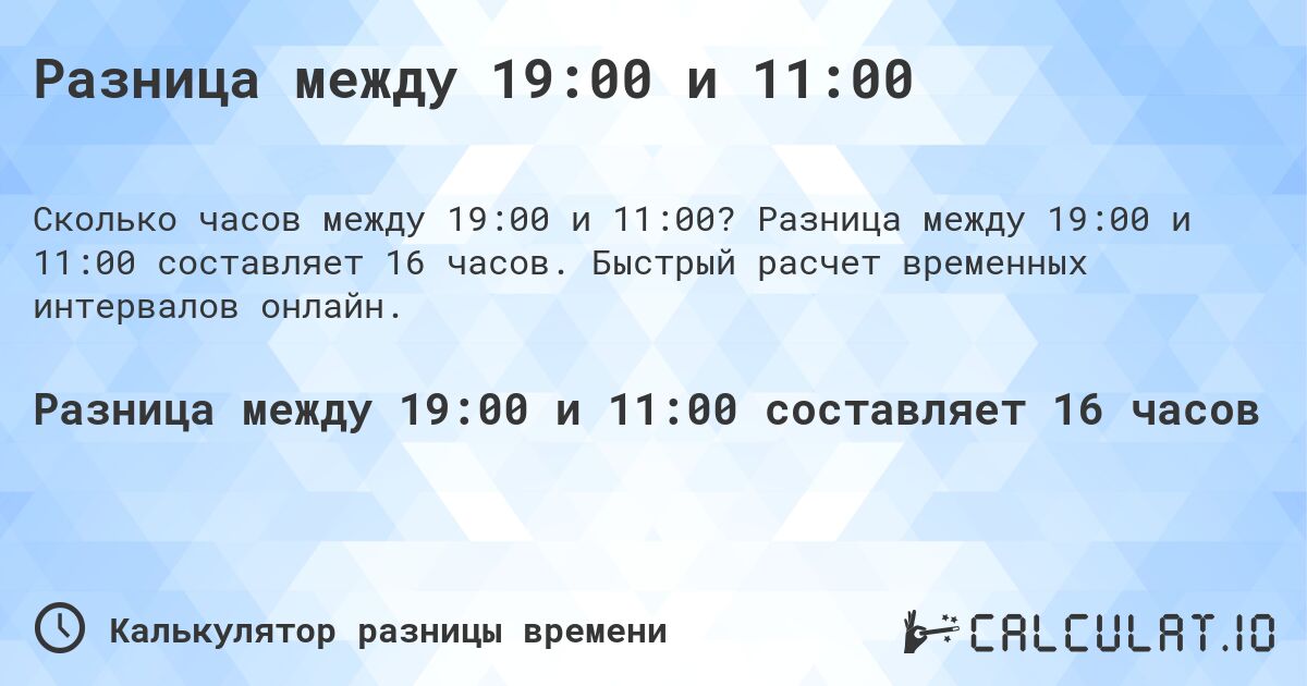 Разница между 19:00 и 11:00. Разница между 19:00 и 11:00 составляет 16 часов. Быстрый расчет временных интервалов онлайн.
