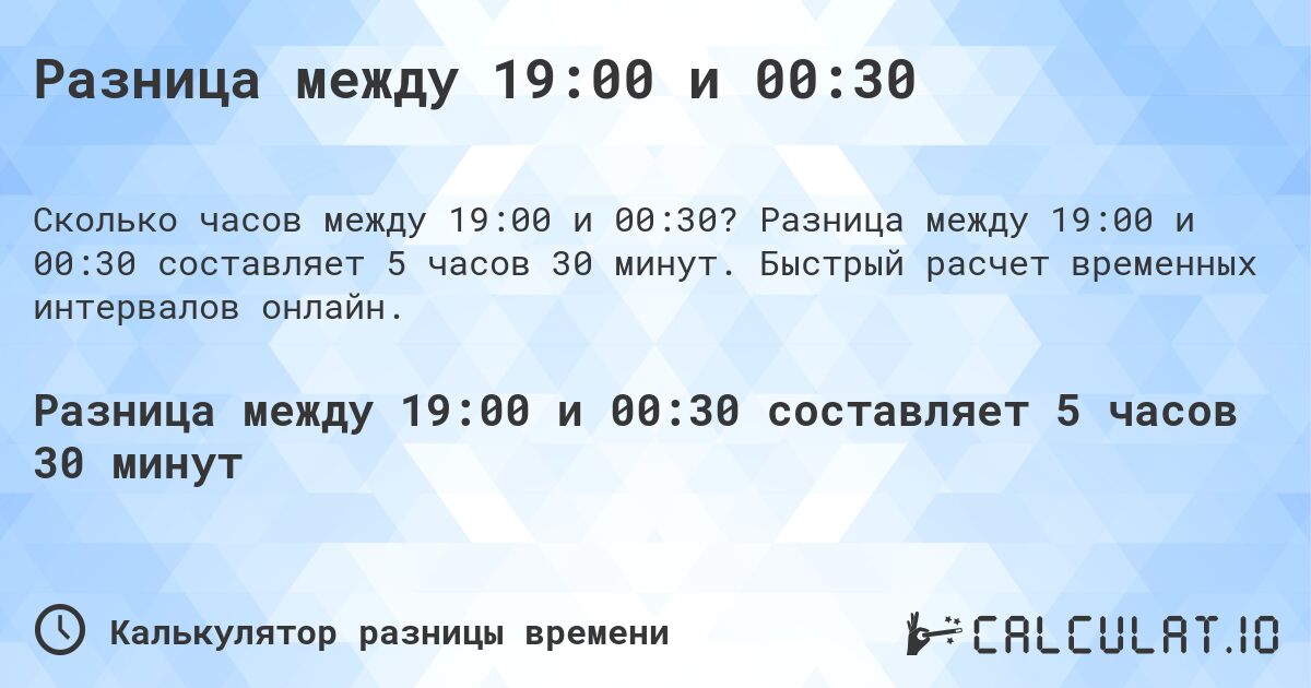 Разница между 19:00 и 00:30. Разница между 19:00 и 00:30 составляет 5 часов 30 минут. Быстрый расчет временных интервалов онлайн.