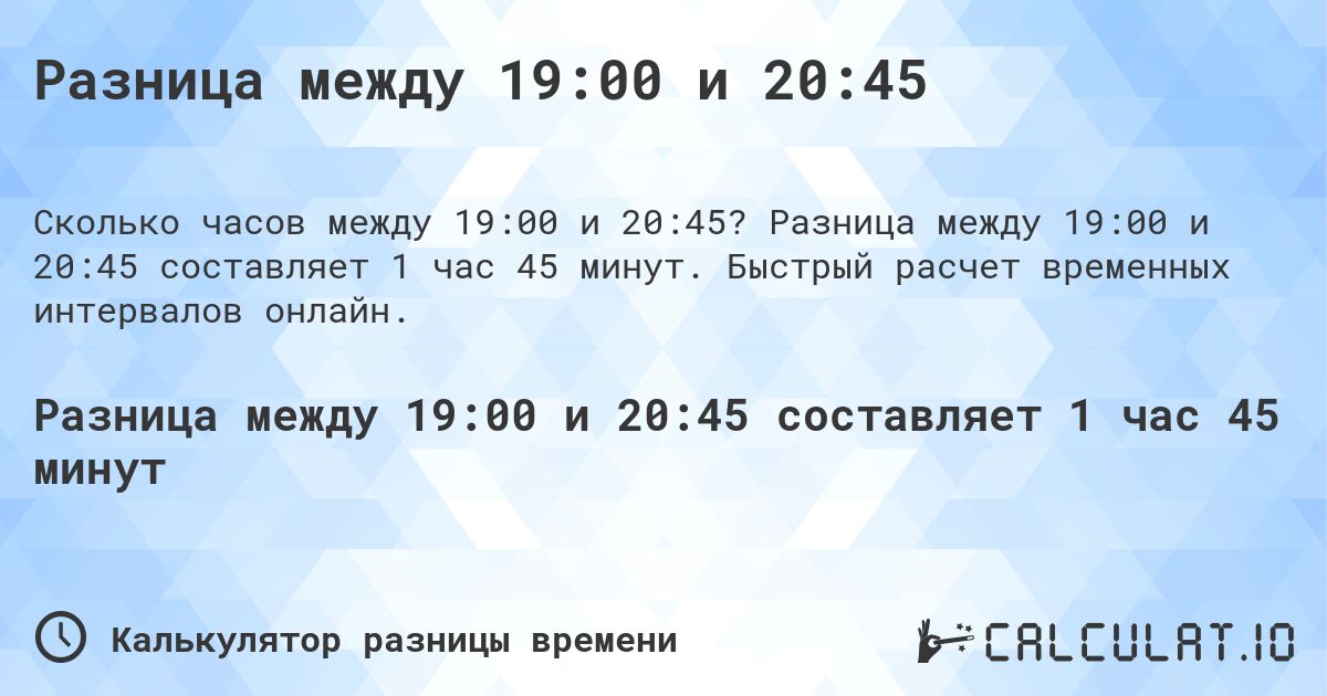 Разница между 19:00 и 20:45. Разница между 19:00 и 20:45 составляет 1 час 45 минут. Быстрый расчет временных интервалов онлайн.