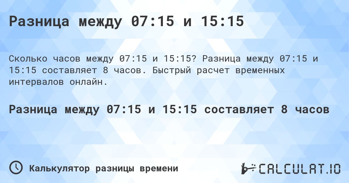 Разница между 07:15 и 15:15. Разница между 07:15 и 15:15 составляет 8 часов. Быстрый расчет временных интервалов онлайн.