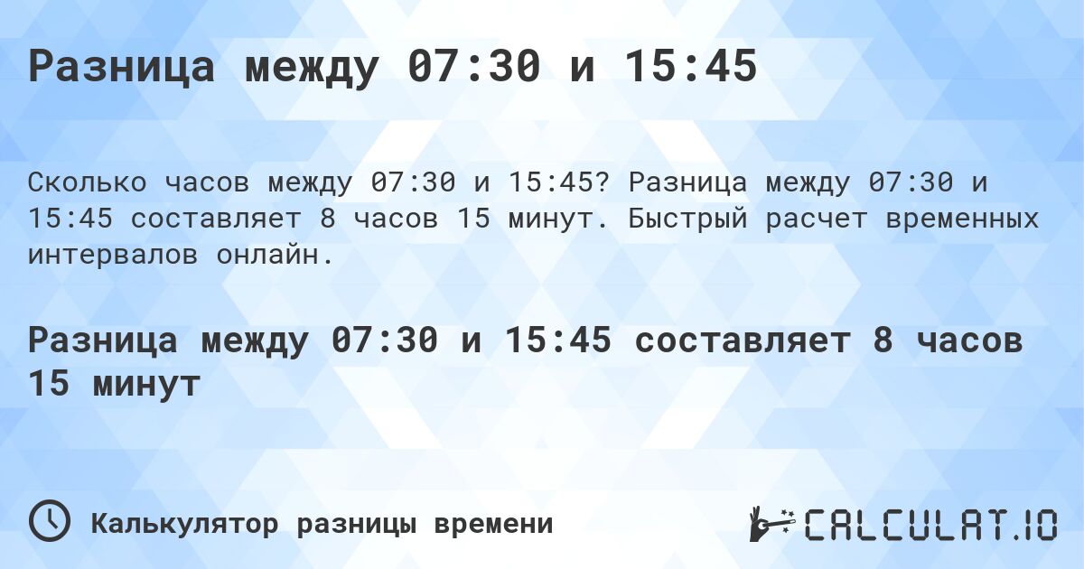 Разница между 07:30 и 15:45. Разница между 07:30 и 15:45 составляет 8 часов 15 минут. Быстрый расчет временных интервалов онлайн.