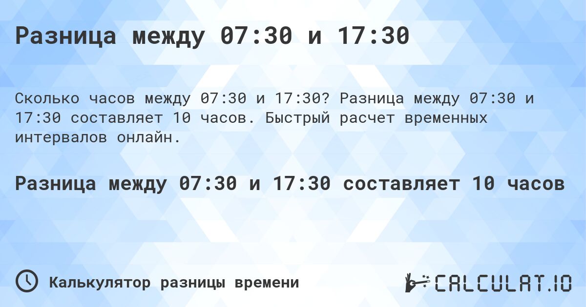 Разница между 07:30 и 17:30. Разница между 07:30 и 17:30 составляет 10 часов. Быстрый расчет временных интервалов онлайн.