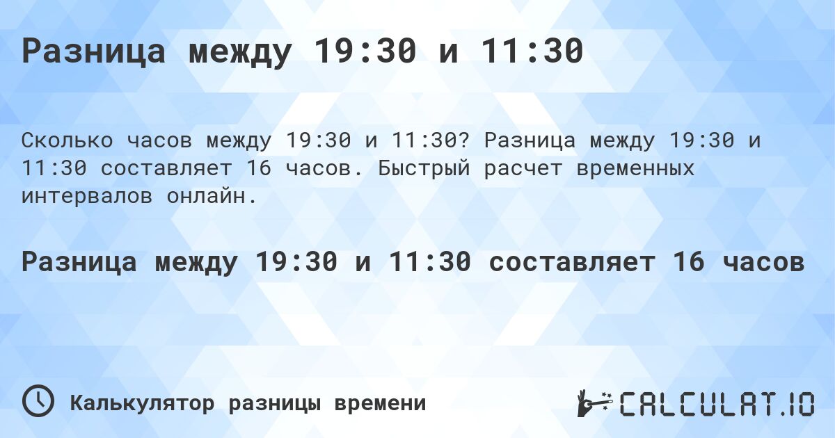 Разница между 19:30 и 11:30. Разница между 19:30 и 11:30 составляет 16 часов. Быстрый расчет временных интервалов онлайн.