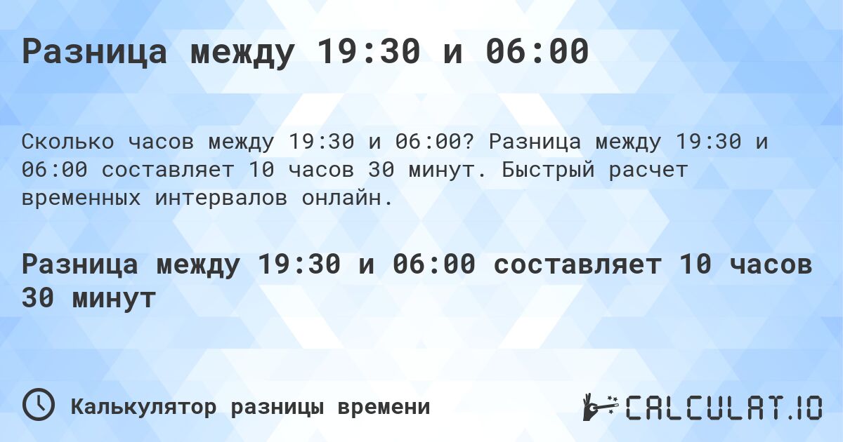 Разница между 19:30 и 06:00. Разница между 19:30 и 06:00 составляет 10 часов 30 минут. Быстрый расчет временных интервалов онлайн.