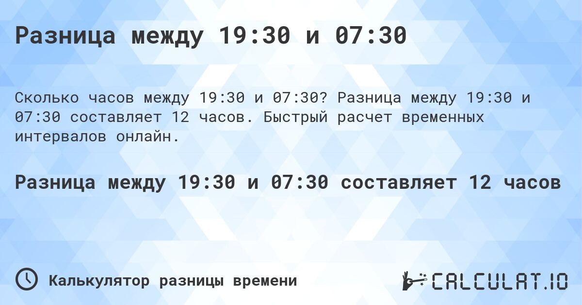 Разница между 19:30 и 07:30. Разница между 19:30 и 07:30 составляет 12 часов. Быстрый расчет временных интервалов онлайн.