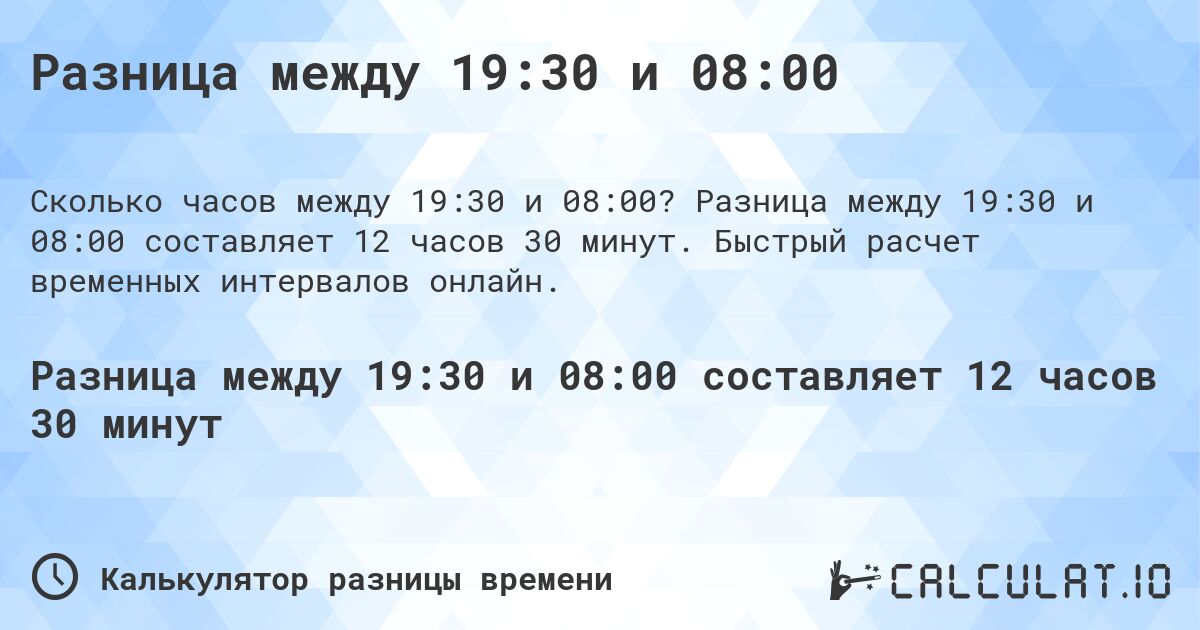 Разница между 19:30 и 08:00. Разница между 19:30 и 08:00 составляет 12 часов 30 минут. Быстрый расчет временных интервалов онлайн.