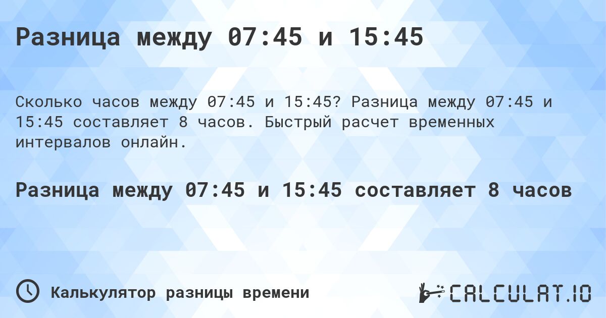 Разница между 07:45 и 15:45. Разница между 07:45 и 15:45 составляет 8 часов. Быстрый расчет временных интервалов онлайн.