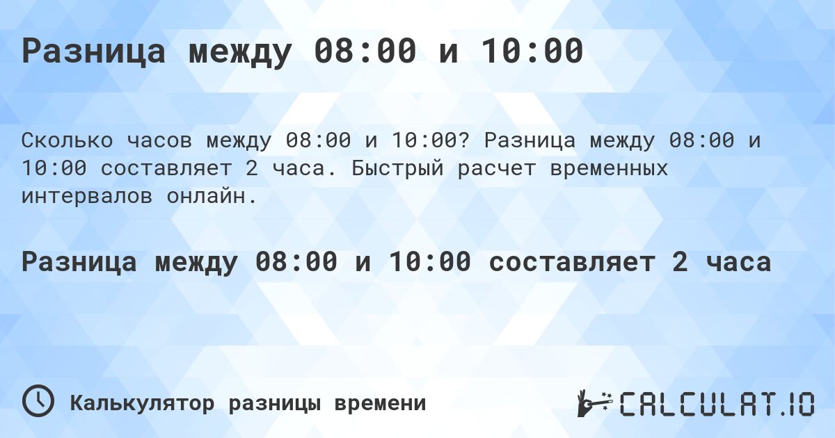 Разница между 08:00 и 10:00. Разница между 08:00 и 10:00 составляет 2 часа. Быстрый расчет временных интервалов онлайн.