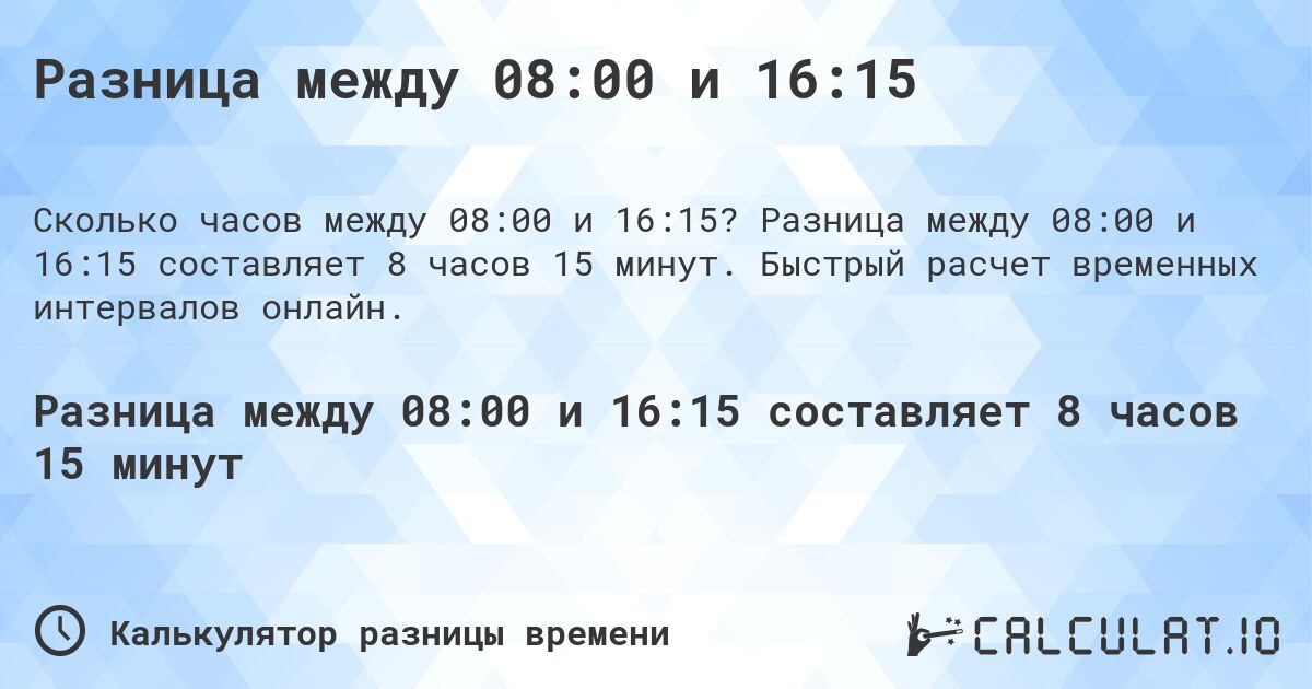Разница между 08:00 и 16:15. Разница между 08:00 и 16:15 составляет 8 часов 15 минут. Быстрый расчет временных интервалов онлайн.