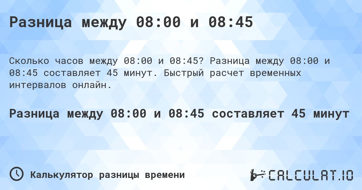Разница между 08:00 и 08:45. Разница между 08:00 и 08:45 составляет 45 минут. Быстрый расчет временных интервалов онлайн.