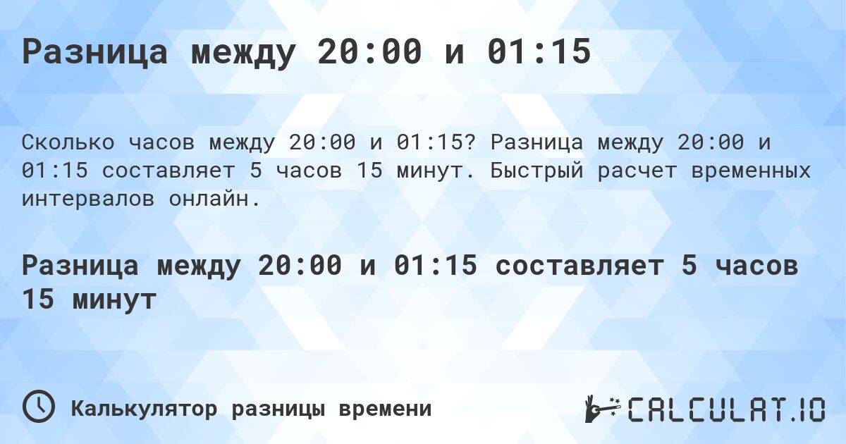 Разница между 20:00 и 01:15. Разница между 20:00 и 01:15 составляет 5 часов 15 минут. Быстрый расчет временных интервалов онлайн.