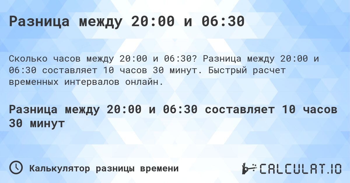 Разница между 20:00 и 06:30. Разница между 20:00 и 06:30 составляет 10 часов 30 минут. Быстрый расчет временных интервалов онлайн.