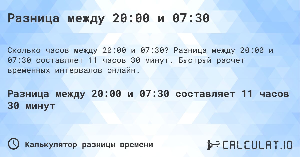 Разница между 20:00 и 07:30. Разница между 20:00 и 07:30 составляет 11 часов 30 минут. Быстрый расчет временных интервалов онлайн.