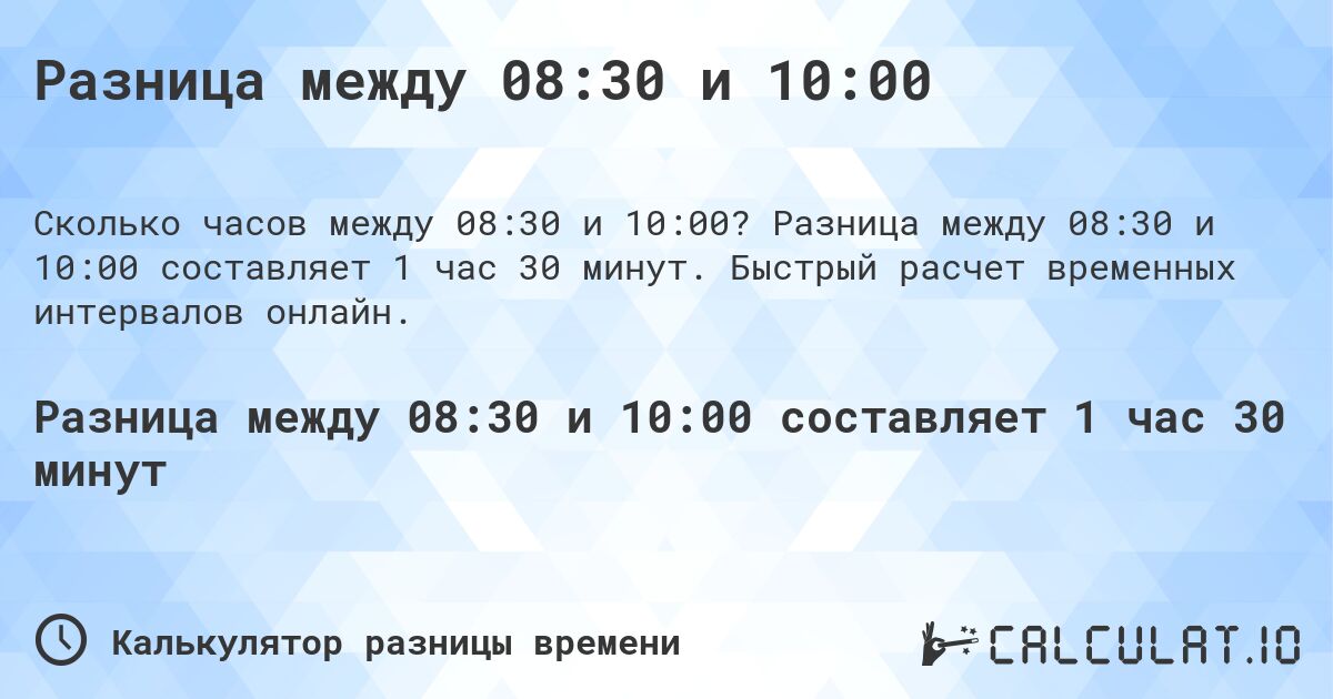 Разница между 08:30 и 10:00. Разница между 08:30 и 10:00 составляет 1 час 30 минут. Быстрый расчет временных интервалов онлайн.
