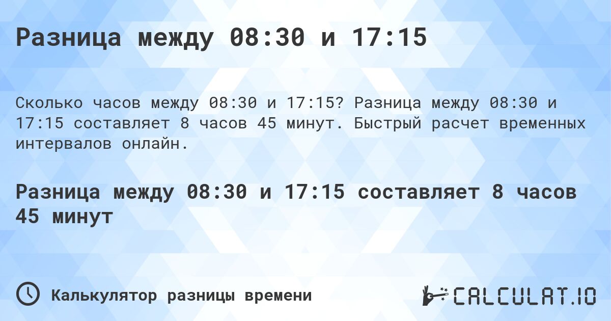 Разница между 08:30 и 17:15. Разница между 08:30 и 17:15 составляет 8 часов 45 минут. Быстрый расчет временных интервалов онлайн.