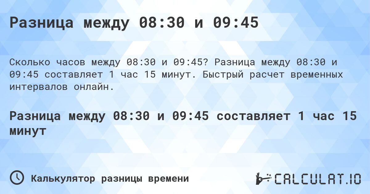 Разница между 08:30 и 09:45. Разница между 08:30 и 09:45 составляет 1 час 15 минут. Быстрый расчет временных интервалов онлайн.