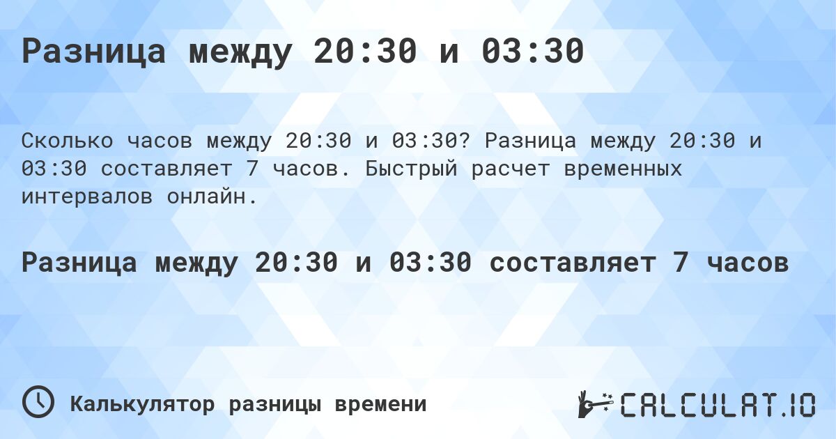 Разница между 20:30 и 03:30. Разница между 20:30 и 03:30 составляет 7 часов. Быстрый расчет временных интервалов онлайн.
